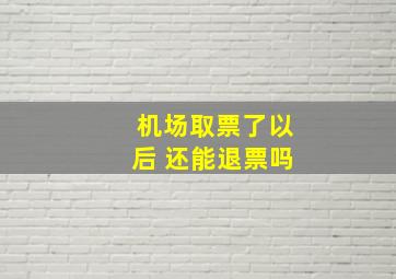 机场取票了以后 还能退票吗